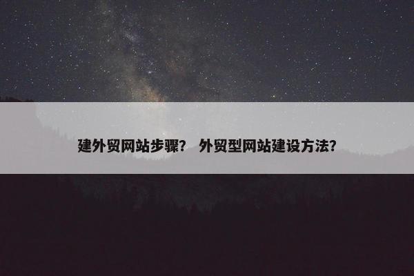 建外贸网站步骤？ 外贸型网站建设方法？