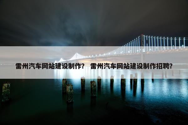 雷州汽车网站建设制作？ 雷州汽车网站建设制作招聘？