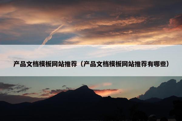 产品文档模板网站推荐（产品文档模板网站推荐有哪些）