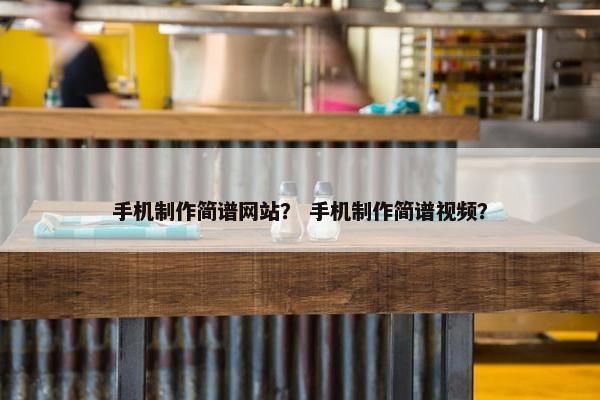 手机制作简谱网站？ 手机制作简谱视频？