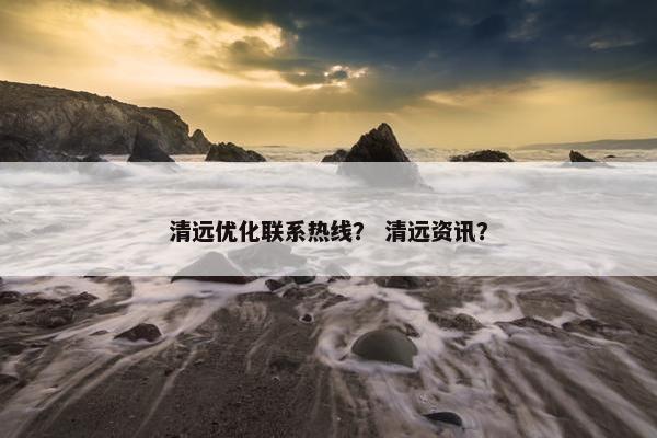 清远优化联系热线？ 清远资讯？