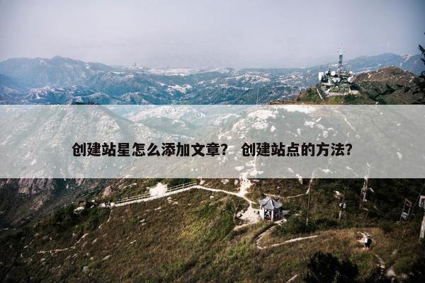创建站星怎么添加文章？ 创建站点的方法？