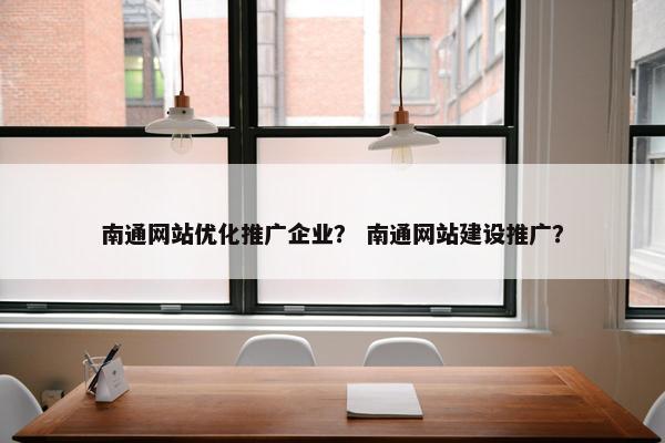 南通网站优化推广企业？ 南通网站建设推广？