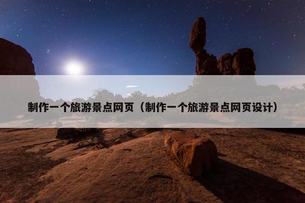 制作一个旅游景点网页（制作一个旅游景点网页设计）