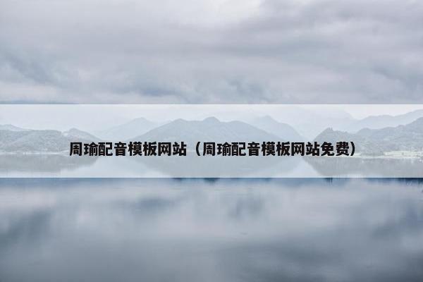 周瑜配音模板网站（周瑜配音模板网站免费）