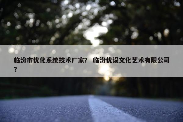 临汾市优化系统技术厂家？ 临汾优设文化艺术有限公司？