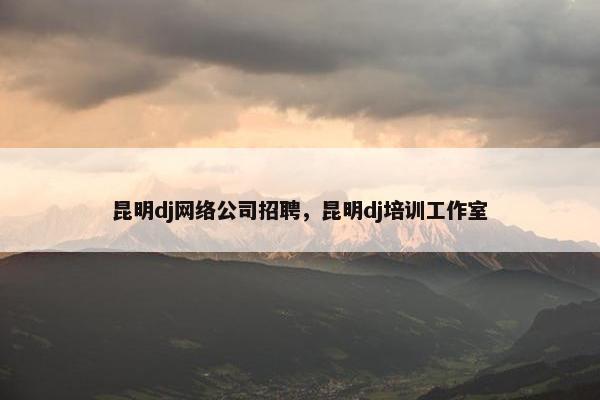 昆明dj网络公司招聘，昆明dj培训工作室