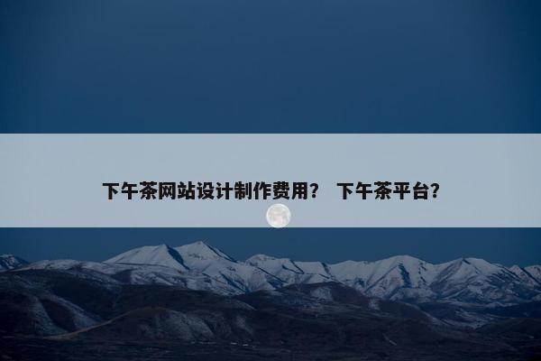 下午茶网站设计制作费用？ 下午茶平台？