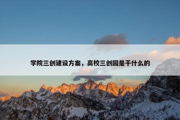 学院三创建设方案，高校三创园是干什么的