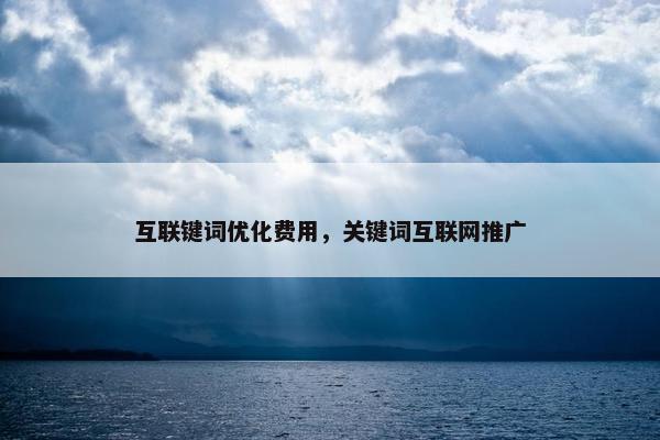 互联键词优化费用，关键词互联网推广