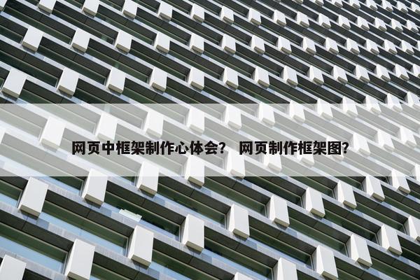 网页中框架制作心体会？ 网页制作框架图？