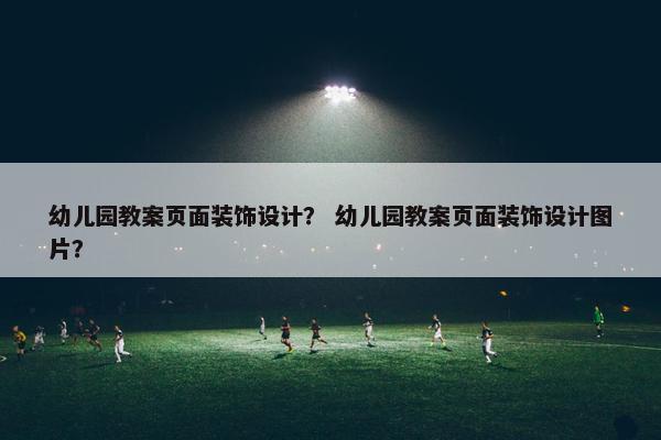 幼儿园教案页面装饰设计？ 幼儿园教案页面装饰设计图片？