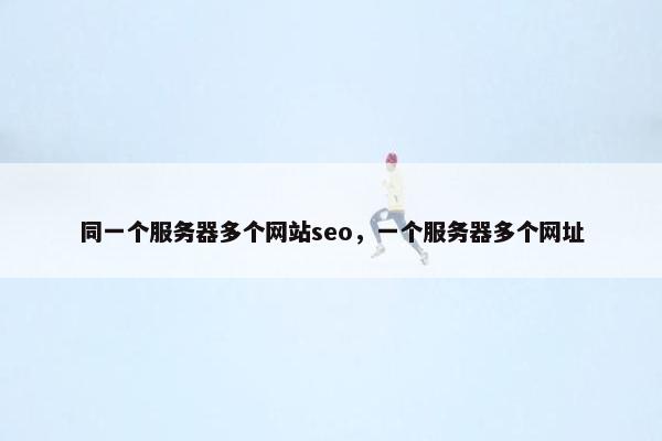 同一个服务器多个网站seo，一个服务器多个网址