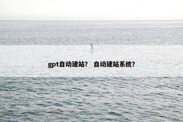 gpt自动建站？ 自动建站系统？