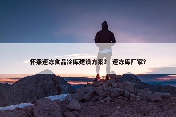 怀柔速冻食品冷库建设方案？ 速冻库厂家？