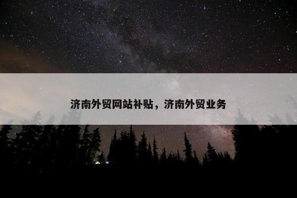 济南外贸网站补贴，济南外贸业务