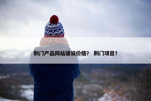 荆门产品网站建设价格？ 荆门项目？
