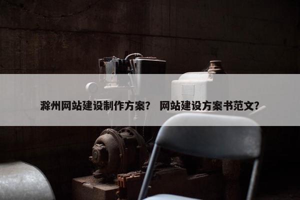 滁州网站建设制作方案？ 网站建设方案书范文？