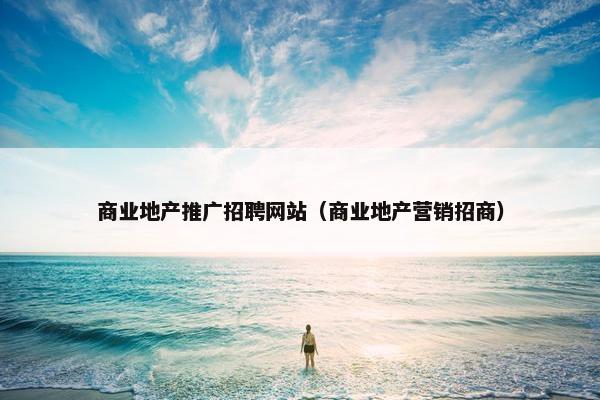 商业地产推广招聘网站（商业地产营销招商）