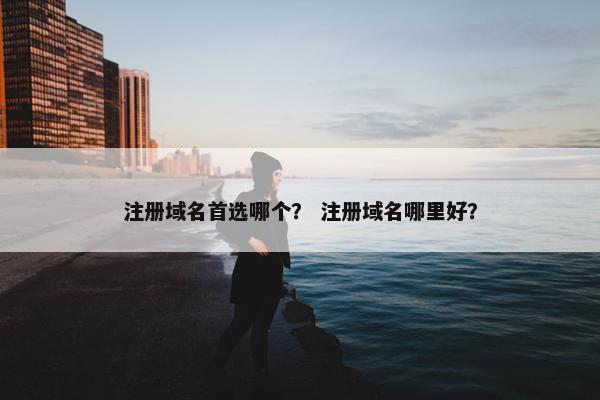 注册域名首选哪个？ 注册域名哪里好？