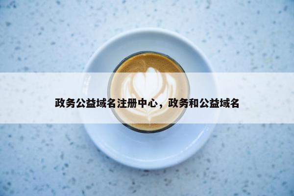 政务公益域名注册中心，政务和公益域名
