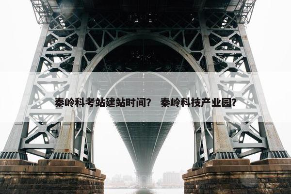 秦岭科考站建站时间？ 秦岭科技产业园？