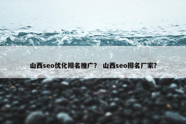 山西seo优化排名推广？ 山西seo排名厂家？