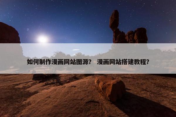 如何制作漫画网站图源？ 漫画网站搭建教程？