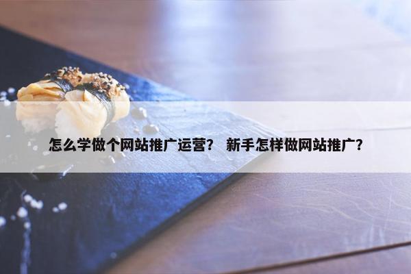 怎么学做个网站推广运营？ 新手怎样做网站推广？