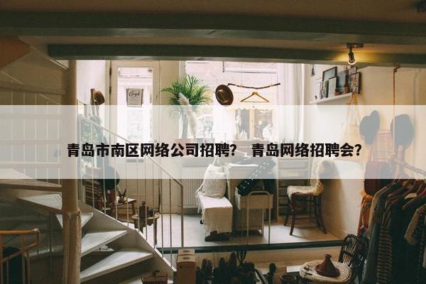 青岛市南区网络公司招聘？ 青岛网络招聘会？