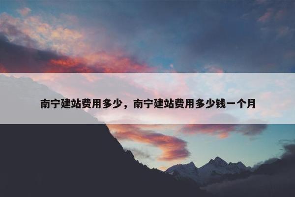 南宁建站费用多少，南宁建站费用多少钱一个月