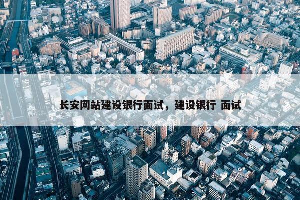 长安网站建设银行面试，建设银行 面试