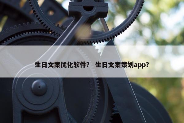 生日文案优化软件？ 生日文案策划app？