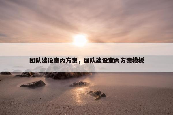 团队建设室内方案，团队建设室内方案模板