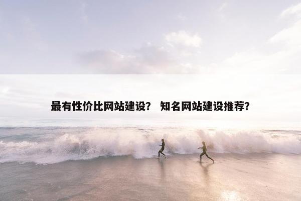 最有性价比网站建设？ 知名网站建设推荐？