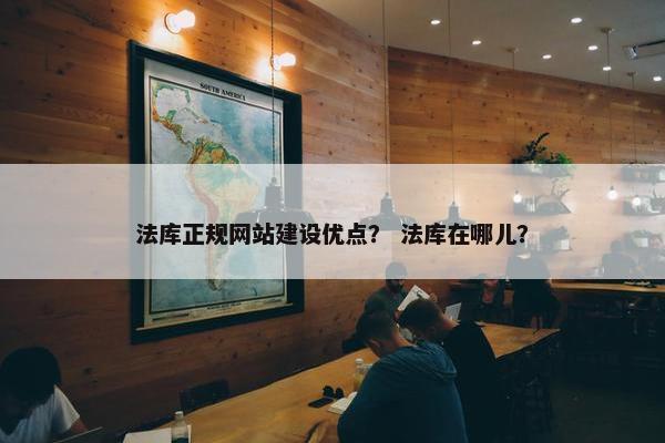 法库正规网站建设优点？ 法库在哪儿？