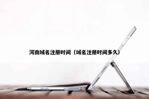 河南域名注册时间（域名注册时间多久）