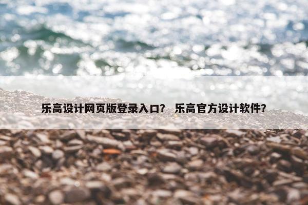 乐高设计网页版登录入口？ 乐高官方设计软件？
