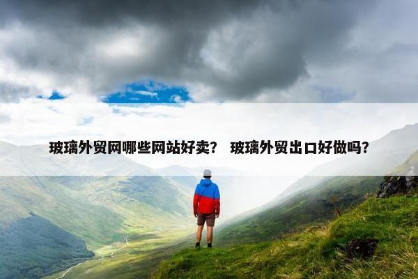 玻璃外贸网哪些网站好卖？ 玻璃外贸出口好做吗？