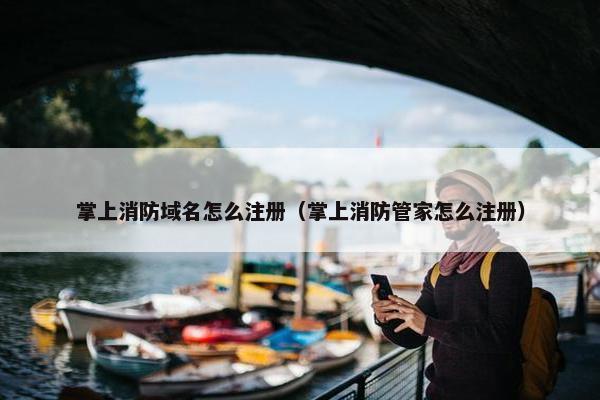 掌上消防域名怎么注册（掌上消防管家怎么注册）