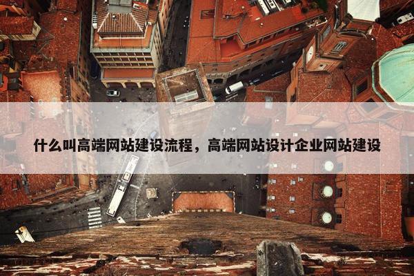 什么叫高端网站建设流程，高端网站设计企业网站建设