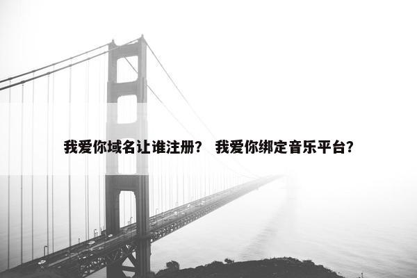 我爱你域名让谁注册？ 我爱你绑定音乐平台？