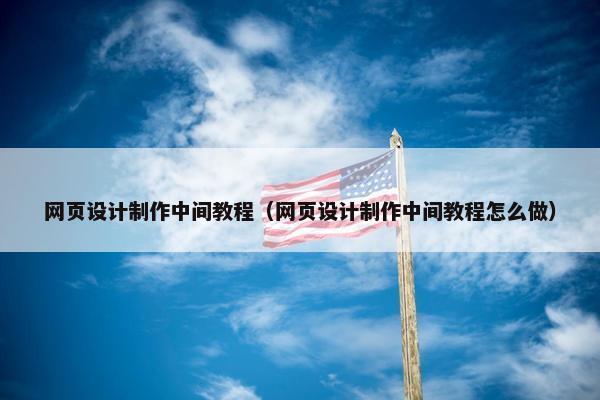 网页设计制作中间教程（网页设计制作中间教程怎么做）