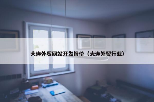 大连外贸网站开发报价（大连外贸行业）