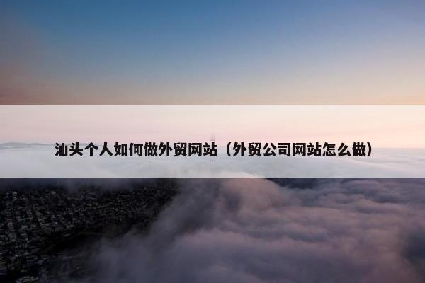 汕头个人如何做外贸网站（外贸公司网站怎么做）