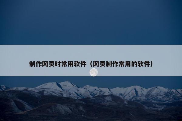 制作网页时常用软件（网页制作常用的软件）