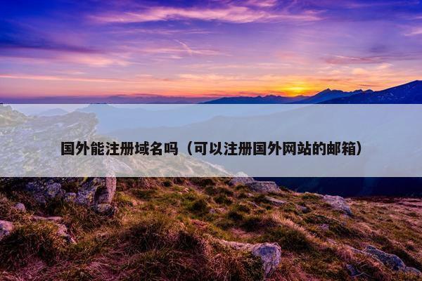 国外能注册域名吗（可以注册国外网站的邮箱）