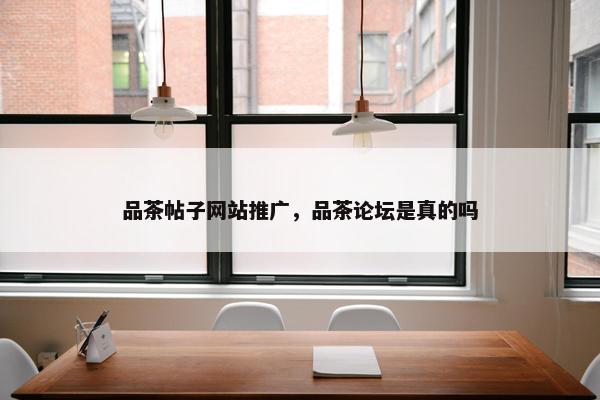 品茶帖子网站推广，品茶论坛是真的吗