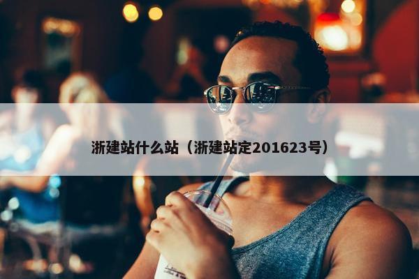 浙建站什么站（浙建站定201623号）