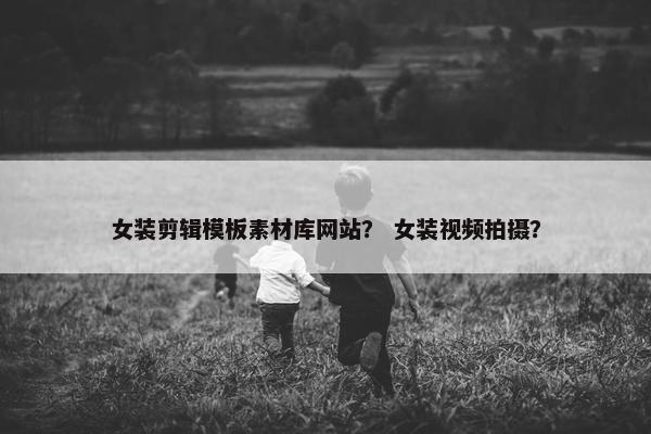 女装剪辑模板素材库网站？ 女装视频拍摄？